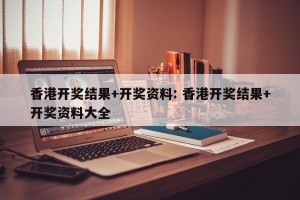香港开奖结果+开奖资料: 香港开奖结果+开奖资料大全