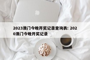 2023澳门今晚开奖记录查询表: 2020澳门今晚开奖记录
