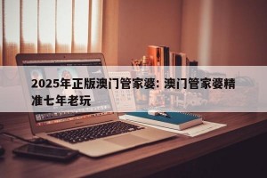 2025年正版澳门管家婆: 澳门管家婆精准七年老玩