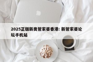 2025正版新奥管家婆香港: 新管家婆论坛手机站