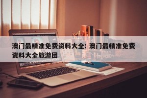 澳门最精准免费资料大全: 澳门最精准免费资料大全旅游团
