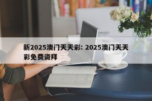 新2025澳门天天彩: 2025澳门天天彩免费资拜