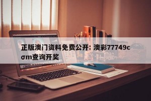 正版澳门资料免费公开: 澳彩77749cσm查询开奖