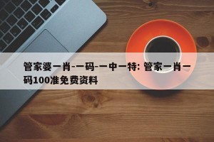 管家婆一肖-一码-一中一特: 管家一肖一码100准免费资料