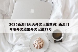 2025新澳门天天开奖记录查询: 新澳门今晚开奖结果开奖记录17号