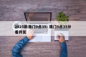 2025新澳门9点35: 澳门9点35分看开奖