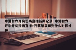 本港台六开奖现场直播新闻记录: 本港台六开彩开奖现场直播+开奖结果用到什么时候才开