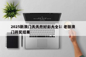 2025新澳门天天开好彩大全1: 老版澳门开奖结果