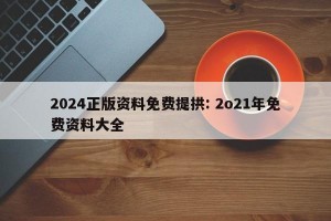 2024正版资料免费提拱: 2o21年免费资料大全