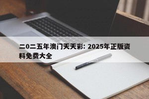二0二五年澳门天天彩: 2025年正版资料免费大全