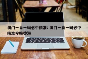 澳门一肖一码必中精准: 澳门一肖一码必中精准今晚香港