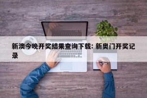 新澳今晚开奖结果查询下载: 新奥门开奖记录
