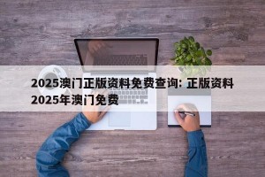 2025澳门正版资料免费查询: 正版资料2025年澳门免费