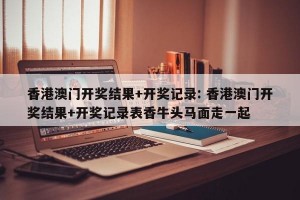 香港澳门开奖结果+开奖记录: 香港澳门开奖结果+开奖记录表香牛头马面走一起