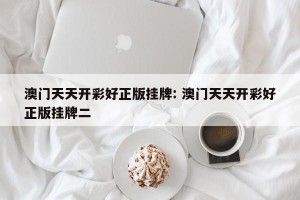 澳门天天开彩好正版挂牌: 澳门天天开彩好正版挂牌二