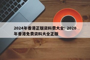 2024年香港正版资料费大全: 2020年香港免费资料大全正版