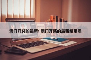 澳门开奖的最新: 澳门开奖的最新结果澳