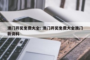 澳门开奖免费大全: 澳门开奖免费大全澳门新资料