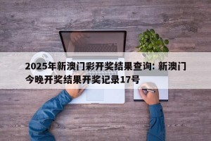 2025年新澳门彩开奖结果查询: 新澳门今晚开奖结果开奖记录17号