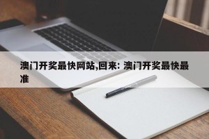 澳门开奖最快网站,回来: 澳门开奖最快最准