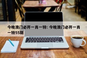 今晚澳门必开一肖一特: 今晚澳门必开一肖一特55期
