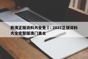 新澳正版资料大全免費: 2021正版资料大全完整版澳门美女