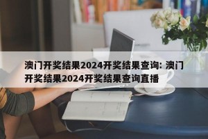 澳门开奖结果2024开奖结果查询: 澳门开奖结果2024开奖结果查询直播