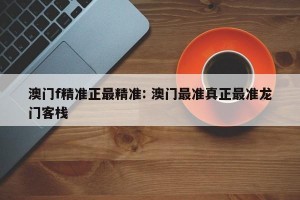 澳门f精准正最精准: 澳门最准真正最准龙门客栈