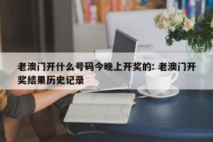 老澳门开什么号码今晚上开奖的: 老澳门开奖结果历史记录