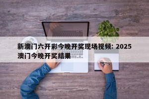 新澳门六开彩今晚开奖现场视频: 2025澳门今晚开奖结果
