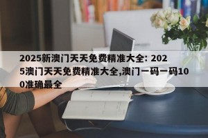 2025新澳门天天免费精准大全: 2025澳门天天免费精准大全,澳门一码一码100准确最全