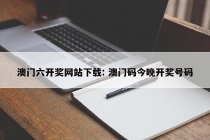 澳门六开奖网站下载: 澳门码今晚开奖号码