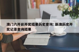 澳门六开彩开奖结果历史查询: 新澳历史开奖记录查询结果