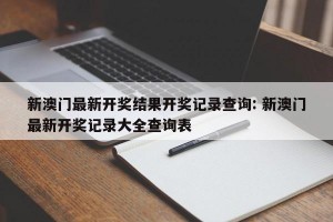 新澳门最新开奖结果开奖记录查询: 新澳门最新开奖记录大全查询表