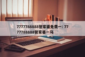 7777788888管家婆免费一: 7777788888管家婆一马