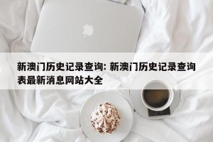 新澳门历史记录查询: 新澳门历史记录查询表最新消息网站大全