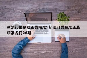 新澳门最精准正最精准: 新澳门最精准正最精准龙门26期