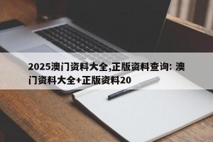 2025澳门资料大全,正版资料查询: 澳门资料大全+正版资料20
