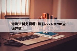 港澳资料免费看: 澳彩77749cσm查询开奖