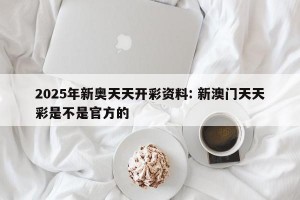 2025年新奥天天开彩资料: 新澳门天天彩是不是官方的