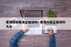 香港内部最准正版资料: 香港内部正版资料大全