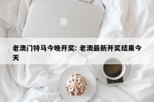 老澳门特马今晚开奖: 老澳最新开奖结果今天