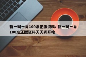 新一码一肖100准正版资料: 新一码一肖100准正版资料天天彩开啥