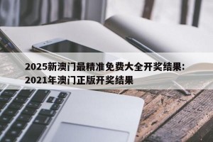 2025新澳门最精准免费大全开奖结果: 2021年澳门正版开奖结果