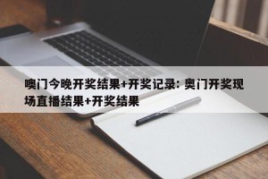 噢门今晚开奖结果+开奖记录: 奥门开奖现场直播结果+开奖结果