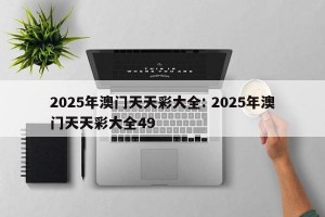 2025年澳门天天彩大全: 2025年澳门天天彩大全49