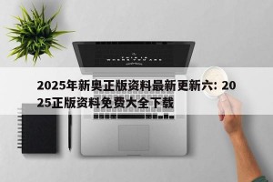 2025年新奥正版资料最新更新六: 2025正版资料免费大全下载