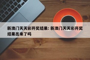 新澳门天天彩开奖结果: 新澳门天天彩开奖结果出来了吗