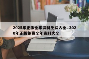 2025年正版全年资料免费大全: 2020年正版免费全年资料大全