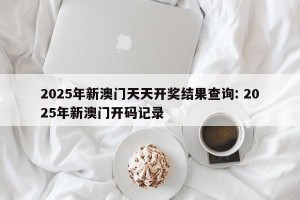 2025年新澳门天天开奖结果查询: 2025年新澳门开码记录